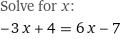 Solve for x:
-3 x + 4 = 6 x - 7