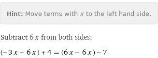 Hint: | Move terms with x to the left hand side.
Subtract 6 x from both sides:
(-3 x - 6 x) + 4 = (6 x - 6 x) - 7