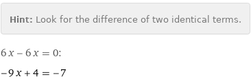 Hint: | Look for the difference of two identical terms.
6 x - 6 x = 0:
-9 x + 4 = -7