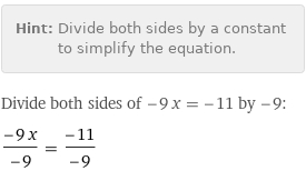 Hint: | Divide both sides by a constant to simplify the equation.
Divide both sides of -9 x = -11 by -9:
(-9 x)/(-9) = (-11)/(-9)