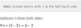 Hint: | Isolate terms with x to the left hand side.
Subtract 3 from both sides:
9 x + (3 - 3) = 2 - 3