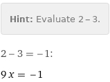 Hint: | Evaluate 2 - 3.
2 - 3 = -1:
9 x = -1