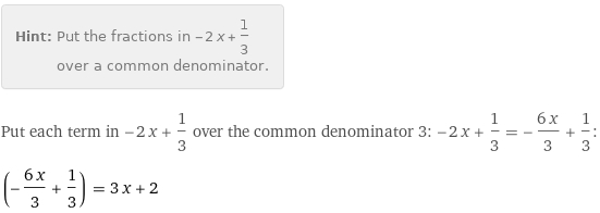 Hint: | Put the fractions in -2 x + 1/3 over a common denominator.
Put each term in -2 x + 1/3 over the common denominator 3: -2 x + 1/3 = -(6 x)/3 + 1/3:
(-(6 x)/3 + 1/3) = 3 x + 2