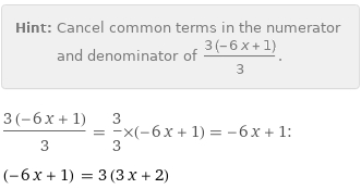 Hint: | Cancel common terms in the numerator and denominator of (3 (-6 x + 1))/3.
(3 (-6 x + 1))/3 = 3/3×(-6 x + 1) = -6 x + 1:
(-6 x + 1) = 3 (3 x + 2)