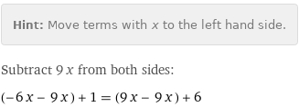 Hint: | Move terms with x to the left hand side.
Subtract 9 x from both sides:
(-6 x - 9 x) + 1 = (9 x - 9 x) + 6