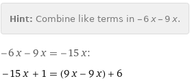 Hint: | Combine like terms in -6 x - 9 x.
-6 x - 9 x = -15 x:
-15 x + 1 = (9 x - 9 x) + 6