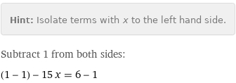 Hint: | Isolate terms with x to the left hand side.
Subtract 1 from both sides:
(1 - 1) - 15 x = 6 - 1