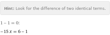 Hint: | Look for the difference of two identical terms.
1 - 1 = 0:
-15 x = 6 - 1