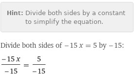 Hint: | Divide both sides by a constant to simplify the equation.
Divide both sides of -15 x = 5 by -15:
(-15 x)/(-15) = 5/(-15)