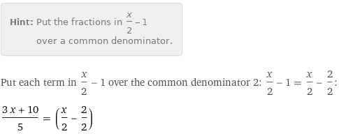 Hint: | Put the fractions in x/2 - 1 over a common denominator.
Put each term in x/2 - 1 over the common denominator 2: x/2 - 1 = x/2 - 2/2:
(3 x + 10)/5 = (x/2 - 2/2)