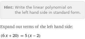 Hint: | Write the linear polynomial on the left hand side in standard form.
Expand out terms of the left hand side:
(6 x + 20) = 5 (x - 2)