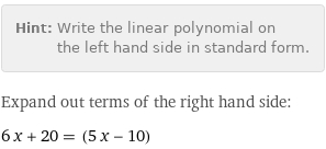 Hint: | Write the linear polynomial on the left hand side in standard form.
Expand out terms of the right hand side:
6 x + 20 = (5 x - 10)