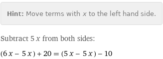 Hint: | Move terms with x to the left hand side.
Subtract 5 x from both sides:
(6 x - 5 x) + 20 = (5 x - 5 x) - 10