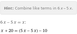 Hint: | Combine like terms in 6 x - 5 x.
6 x - 5 x = x:
x + 20 = (5 x - 5 x) - 10