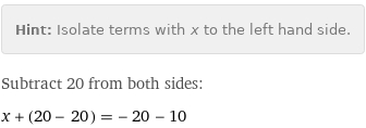 Hint: | Isolate terms with x to the left hand side.
Subtract 20 from both sides:
x + (20 - 20) = -20 - 10