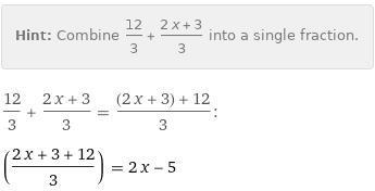 Hint: | Combine 12/3 + (2 x + 3)/3 into a single fraction.
12/3 + (2 x + 3)/3 = ((2 x + 3) + 12)/3:
((2 x + 3 + 12)/3) = 2 x - 5