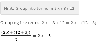 Hint: | Group like terms in 2 x + 3 + 12.
Grouping like terms, 2 x + 3 + 12 = 2 x + (12 + 3):
(2 x + (12 + 3))/3 = 2 x - 5