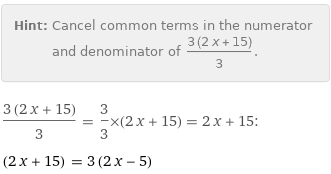 Hint: | Cancel common terms in the numerator and denominator of (3 (2 x + 15))/3.
(3 (2 x + 15))/3 = 3/3×(2 x + 15) = 2 x + 15:
(2 x + 15) = 3 (2 x - 5)