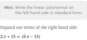 Hint: | Write the linear polynomial on the left hand side in standard form.
Expand out terms of the right hand side:
2 x + 15 = (6 x - 15)