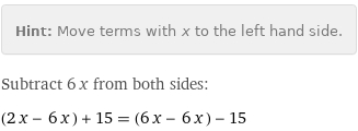 Hint: | Move terms with x to the left hand side.
Subtract 6 x from both sides:
(2 x - 6 x) + 15 = (6 x - 6 x) - 15