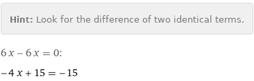 Hint: | Look for the difference of two identical terms.
6 x - 6 x = 0:
-4 x + 15 = -15