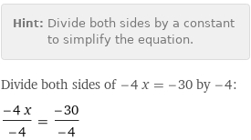 Hint: | Divide both sides by a constant to simplify the equation.
Divide both sides of -4 x = -30 by -4:
(-4 x)/(-4) = (-30)/(-4)