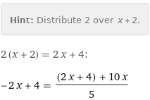 Hint: | Distribute 2 over x + 2.
2 (x + 2) = 2 x + 4:
-2 x + 4 = ((2 x + 4) + 10 x)/5