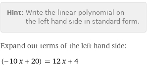 Hint: | Write the linear polynomial on the left hand side in standard form.
Expand out terms of the left hand side:
(-10 x + 20) = 12 x + 4