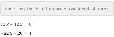 Hint: | Look for the difference of two identical terms.
12 x - 12 x = 0:
-22 x + 20 = 4