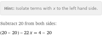 Hint: | Isolate terms with x to the left hand side.
Subtract 20 from both sides:
(20 - 20) - 22 x = 4 - 20