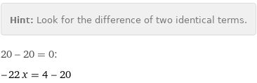 Hint: | Look for the difference of two identical terms.
20 - 20 = 0:
-22 x = 4 - 20