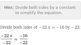 Hint: | Divide both sides by a constant to simplify the equation.
Divide both sides of -22 x = -16 by -22:
(-22 x)/(-22) = (-16)/(-22)