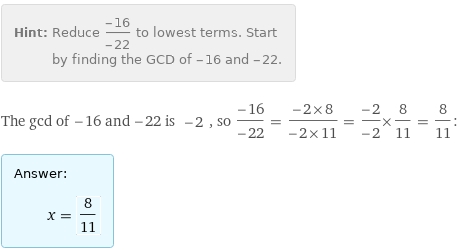 Hint: | Reduce (-16)/(-22) to lowest terms. Start by finding the GCD of -16 and -22.
The gcd of -16 and -22 is -2, so (-16)/(-22) = (-2×8)/(-2×11) = (-2)/(-2)×8/11 = 8/11:
Answer: | 
 | x = 8/11