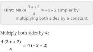 Hint: | Make (3 x + 2)/4 = -x + 2 simpler by multiplying both sides by a constant.
Multiply both sides by 4:
(4 (3 x + 2))/4 = 4 (-x + 2)