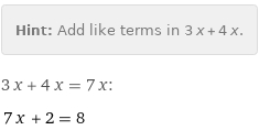 Hint: | Add like terms in 3 x + 4 x.
3 x + 4 x = 7 x:
7 x + 2 = 8