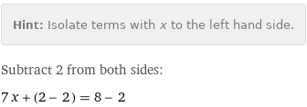 Hint: | Isolate terms with x to the left hand side.
Subtract 2 from both sides:
7 x + (2 - 2) = 8 - 2