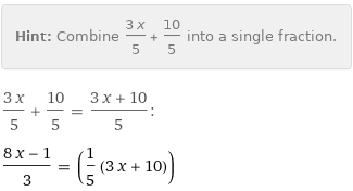 Hint: | Combine (3 x)/5 + 10/5 into a single fraction.
(3 x)/5 + 10/5 = (3 x + 10)/5:
(8 x - 1)/3 = (1/5 (3 x + 10))