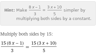 Hint: | Make (8 x - 1)/3 = (3 x + 10)/5 simpler by multiplying both sides by a constant.
Multiply both sides by 15:
(15 (8 x - 1))/3 = (15 (3 x + 10))/5