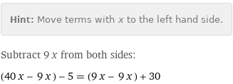 Hint: | Move terms with x to the left hand side.
Subtract 9 x from both sides:
(40 x - 9 x) - 5 = (9 x - 9 x) + 30