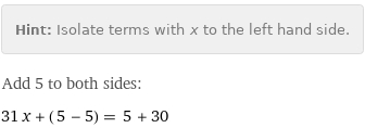 Hint: | Isolate terms with x to the left hand side.
Add 5 to both sides:
31 x + (5 - 5) = 5 + 30