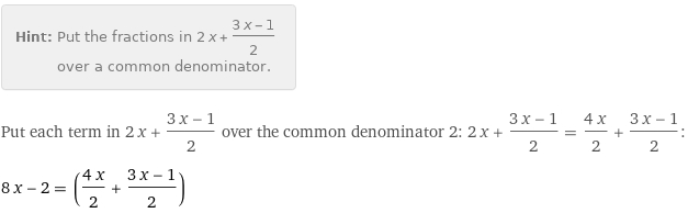 Hint: | Put the fractions in 2 x + (3 x - 1)/2 over a common denominator.
Put each term in 2 x + (3 x - 1)/2 over the common denominator 2: 2 x + (3 x - 1)/2 = (4 x)/2 + (3 x - 1)/2:
8 x - 2 = ((4 x)/2 + (3 x - 1)/2)