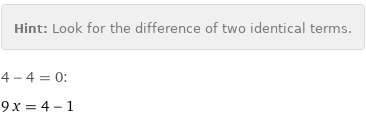 Hint: | Look for the difference of two identical terms.
4 - 4 = 0:
9 x = 4 - 1