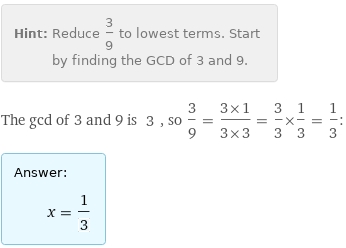 Hint: | Reduce 3/9 to lowest terms. Start by finding the GCD of 3 and 9.
The gcd of 3 and 9 is 3, so 3/9 = (3×1)/(3×3) = 3/3×1/3 = 1/3:
Answer: | 
 | x = 1/3