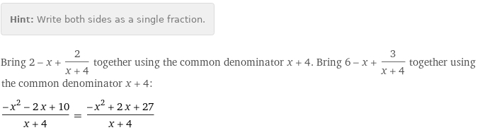 Hint: | Write both sides as a single fraction.
Bring 2 - x + 2/(x + 4) together using the common denominator x + 4. Bring 6 - x + 3/(x + 4) together using the common denominator x + 4:
(-x^2 - 2 x + 10)/(x + 4) = (-x^2 + 2 x + 27)/(x + 4)