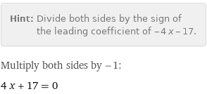 Hint: | Divide both sides by the sign of the leading coefficient of -4 x - 17.
Multiply both sides by -1:
4 x + 17 = 0