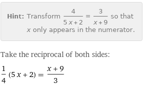 Hint: | Transform 4/(5 x + 2) = 3/(x + 9) so that x only appears in the numerator.
Take the reciprocal of both sides:
1/4 (5 x + 2) = (x + 9)/3