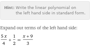 Hint: | Write the linear polynomial on the left hand side in standard form.
Expand out terms of the left hand side:
(5 x)/4 + 1/2 = (x + 9)/3