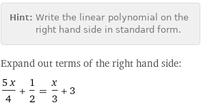 Hint: | Write the linear polynomial on the right hand side in standard form.
Expand out terms of the right hand side:
(5 x)/4 + 1/2 = x/3 + 3