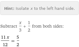 Hint: | Isolate x to the left hand side.
Subtract x/3 + 1/2 from both sides:
(11 x)/12 = 5/2