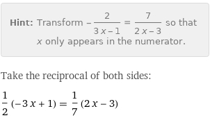 Hint: | Transform -2/(3 x - 1) = 7/(2 x - 3) so that x only appears in the numerator.
Take the reciprocal of both sides:
1/2 (-3 x + 1) = 1/7 (2 x - 3)